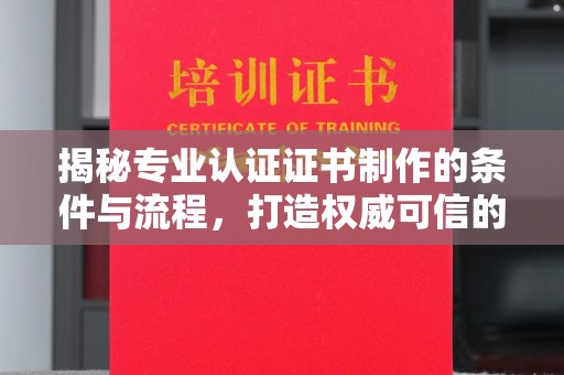 川汇揭秘专业认证证书制作的条件与流程，打造权威可信的认证体系